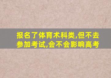 报名了体育术科类,但不去参加考试,会不会影响高考