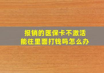 报销的医保卡不激活能往里面打钱吗怎么办