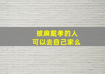 披麻戴孝的人可以去自己家么