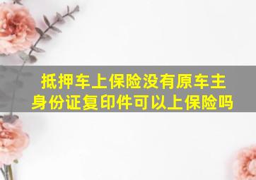 抵押车上保险没有原车主身份证复印件可以上保险吗