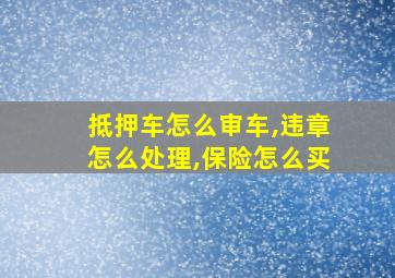 抵押车怎么审车,违章怎么处理,保险怎么买