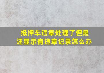 抵押车违章处理了但是还显示有违章记录怎么办