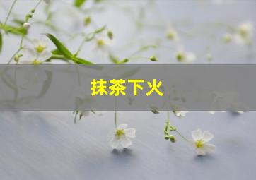 抹茶下火