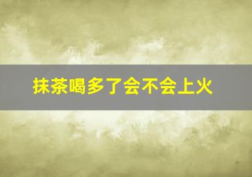 抹茶喝多了会不会上火