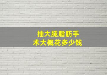 抽大腿脂肪手术大概花多少钱