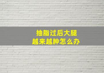 抽脂过后大腿越来越肿怎么办