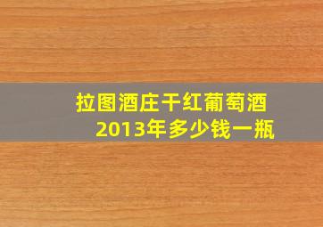 拉图酒庄干红葡萄酒2013年多少钱一瓶