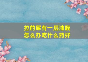 拉的屎有一层油膜怎么办吃什么药好