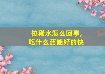 拉稀水怎么回事,吃什么药能好的快