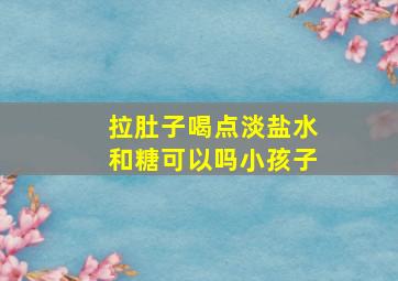 拉肚子喝点淡盐水和糖可以吗小孩子