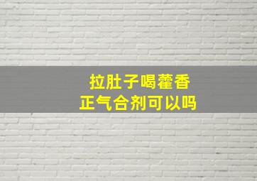 拉肚子喝藿香正气合剂可以吗