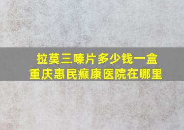 拉莫三嗪片多少钱一盒重庆惠民癫康医院在哪里