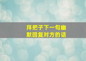 拜把子下一句幽默回复对方的话