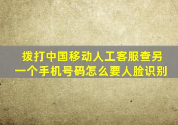 拨打中国移动人工客服查另一个手机号码怎么要人脸识别