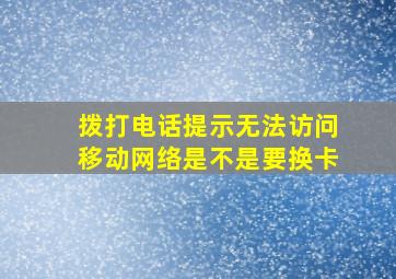 拨打电话提示无法访问移动网络是不是要换卡