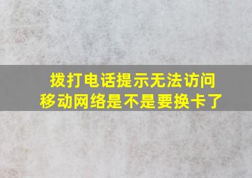 拨打电话提示无法访问移动网络是不是要换卡了