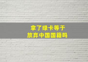 拿了绿卡等于放弃中国国籍吗