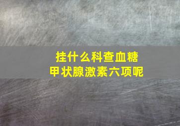 挂什么科查血糖甲状腺激素六项呢