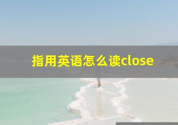 指用英语怎么读close