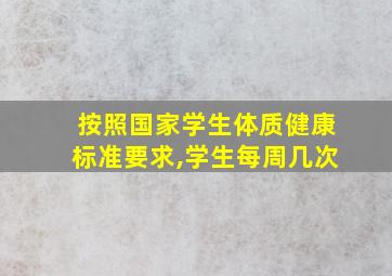 按照国家学生体质健康标准要求,学生每周几次