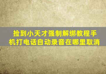 捡到小天才强制解绑教程手机打电话自动录音在哪里取消