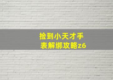 捡到小天才手表解绑攻略z6