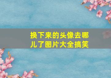 换下来的头像去哪儿了图片大全搞笑