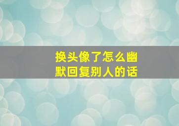 换头像了怎么幽默回复别人的话