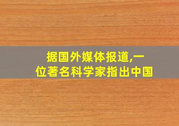 据国外媒体报道,一位著名科学家指出中国