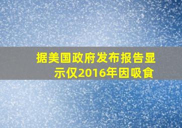 据美国政府发布报告显示仅2016年因吸食