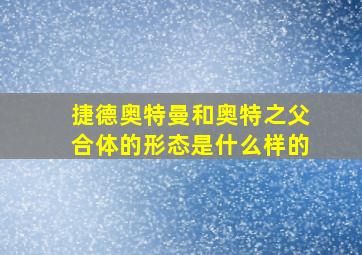 捷德奥特曼和奥特之父合体的形态是什么样的