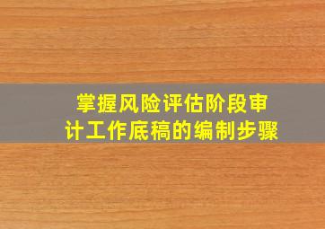 掌握风险评估阶段审计工作底稿的编制步骤