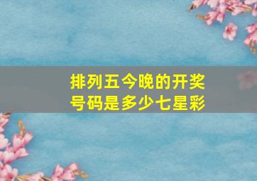 排列五今晚的开奖号码是多少七星彩