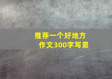 推荐一个好地方作文300字写景