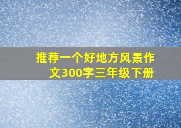 推荐一个好地方风景作文300字三年级下册