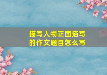 描写人物正面描写的作文题目怎么写