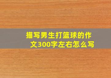 描写男生打篮球的作文300字左右怎么写