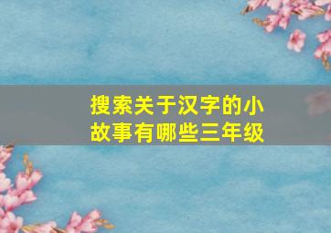 搜索关于汉字的小故事有哪些三年级