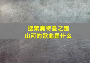 搜索奥特曼之踏山河的歌曲是什么