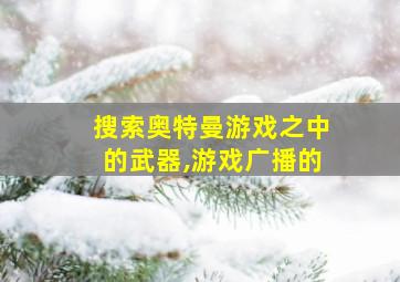 搜索奥特曼游戏之中的武器,游戏广播的