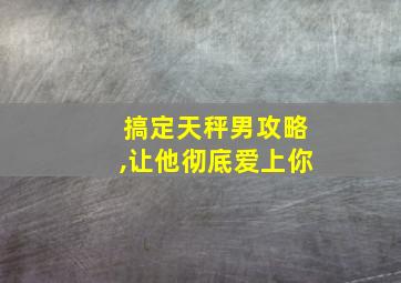 搞定天秤男攻略,让他彻底爱上你