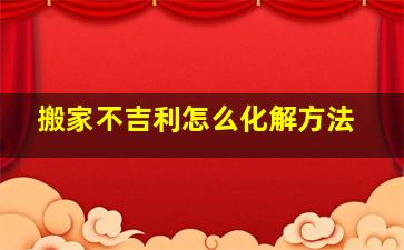 搬家不吉利怎么化解方法