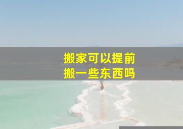 搬家可以提前搬一些东西吗