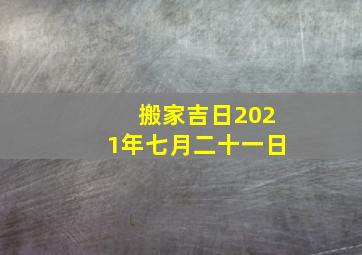 搬家吉日2021年七月二十一日