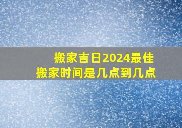 搬家吉日2024最佳搬家时间是几点到几点