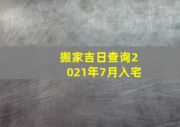 搬家吉日查询2021年7月入宅