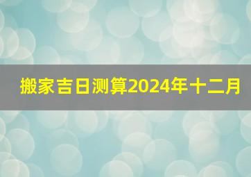 搬家吉日测算2024年十二月