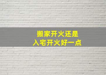 搬家开火还是入宅开火好一点