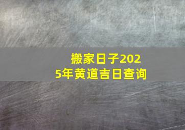 搬家日子2025年黄道吉日查询