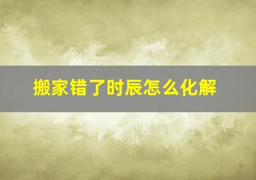 搬家错了时辰怎么化解